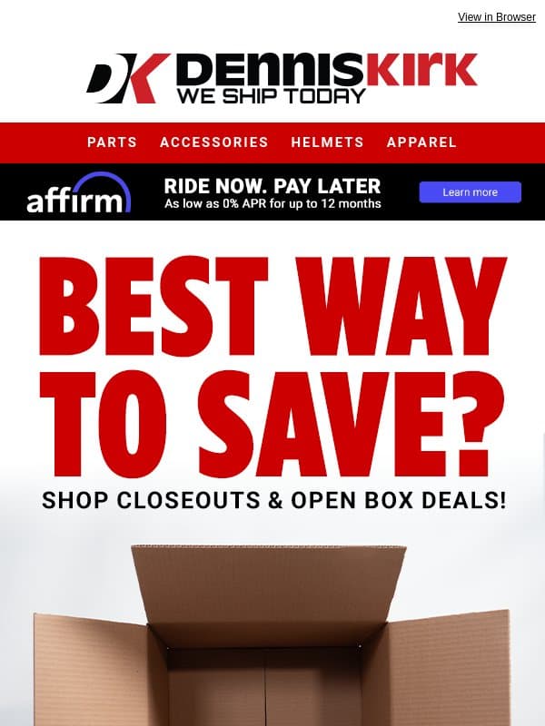 Good Parts. Better Prices. Shop & Save BIG with these Closeout AND Open Box Deals at Dennis Kirk! email from Dennis Kirk