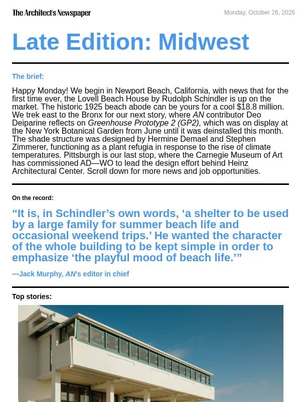 Late Edition Midwest: Rudolph Schindler’s 1926 Lovell Beach House is for sale, Greenhouse Prototype 2, reimagining Heinz Architectural Center, and more email from The Architect's Newspaper