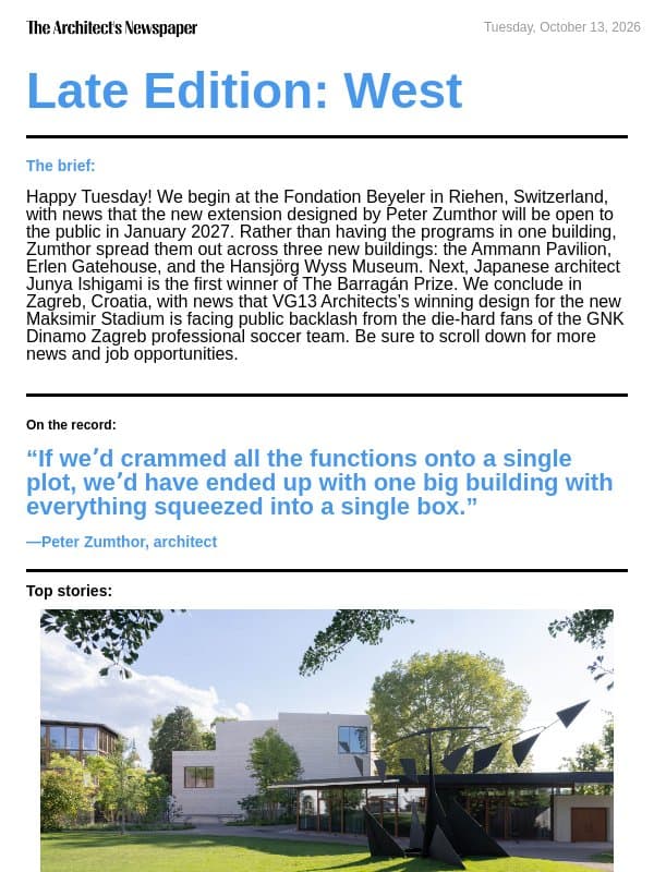 Late Edition West: Fondation Beyeler expansion by Peter Zumthor, Junya Ishigami is the inaugural winner of The Barragán Prize, new Maksimir Stadium design faces backlash, and more email from The Architect's Newspaper