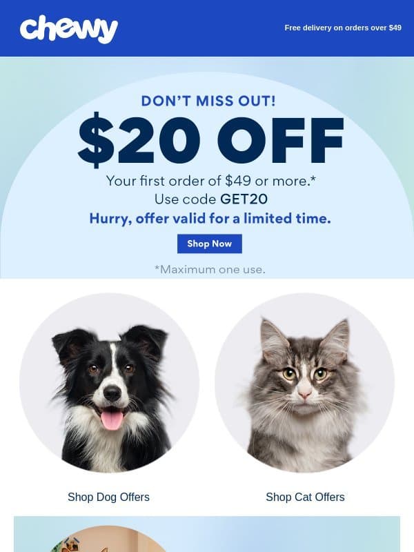 Just for you Adam, $20 off your 1st purchase of $49+ email from Chewy